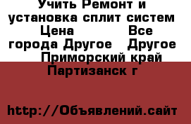  Учить Ремонт и установка сплит систем › Цена ­ 1 000 - Все города Другое » Другое   . Приморский край,Партизанск г.